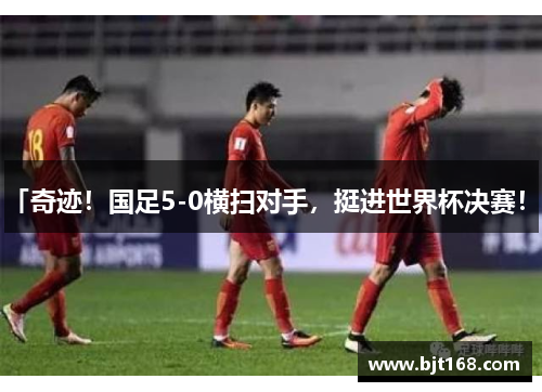 「奇迹！国足5-0横扫对手，挺进世界杯决赛！」