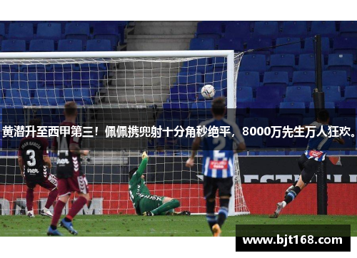 黄潜升至西甲第三！佩佩携兜射十分角秒绝平，8000万先生万人狂欢。